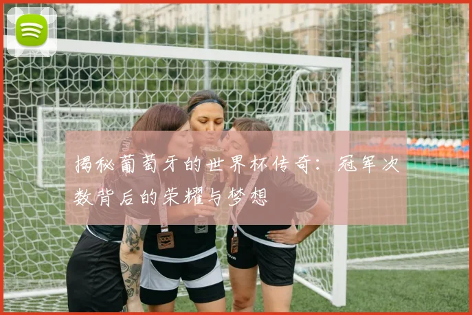 揭秘葡萄牙的世界杯传奇：冠军次数背后的荣耀与梦想