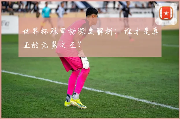 世界杯冠军榜深度解析：谁才是真正的无冕之王？