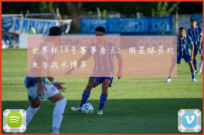 世界杯18号赛事看点：明星球员对决与战术博弈