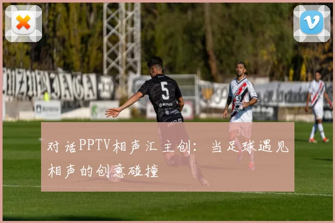 对话PPTV相声汇主创：当足球遇见相声的创意碰撞