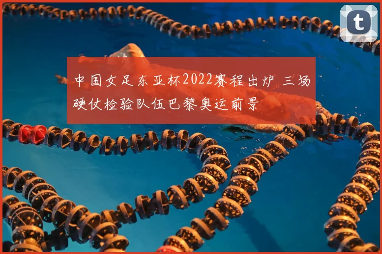 中国女足东亚杯2022赛程出炉 三场硬仗检验队伍巴黎奥运前景