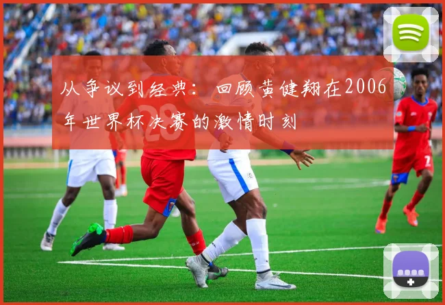 从争议到经典:回顾黄健翔在2006年世界杯决赛的激情时刻