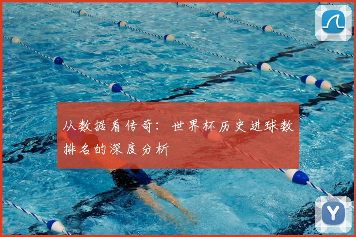 从数据看传奇:世界杯历史进球数排名的深度分析