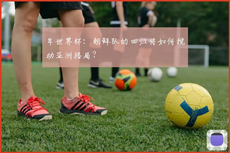 年世界杯:朝鲜队的回归将如何搅动亚洲格局?
