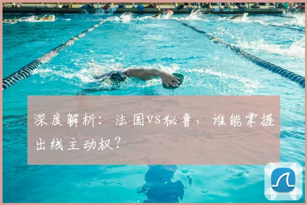 深度解析:法国vs秘鲁,谁能掌握出线主动权?