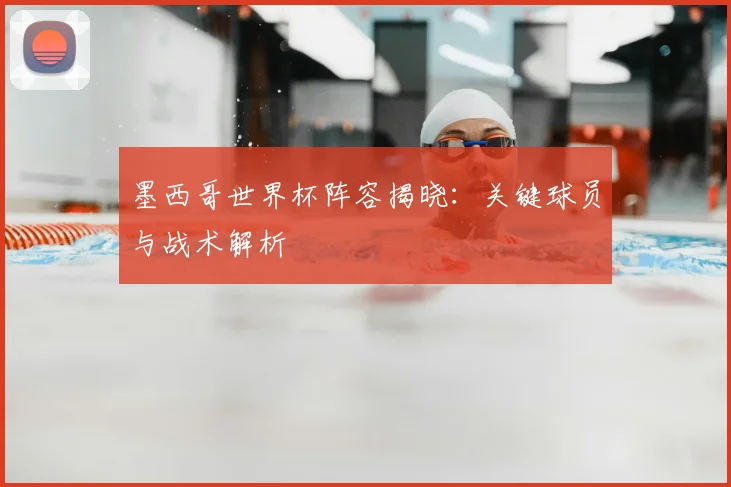 墨西哥世界杯阵容揭晓:关键球员与战术解析