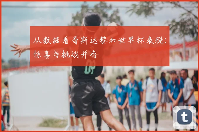 从数据看哥斯达黎加世界杯表现：惊喜与挑战并存