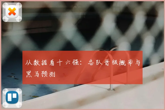 从数据看十六强：各队晋级概率与黑马预测