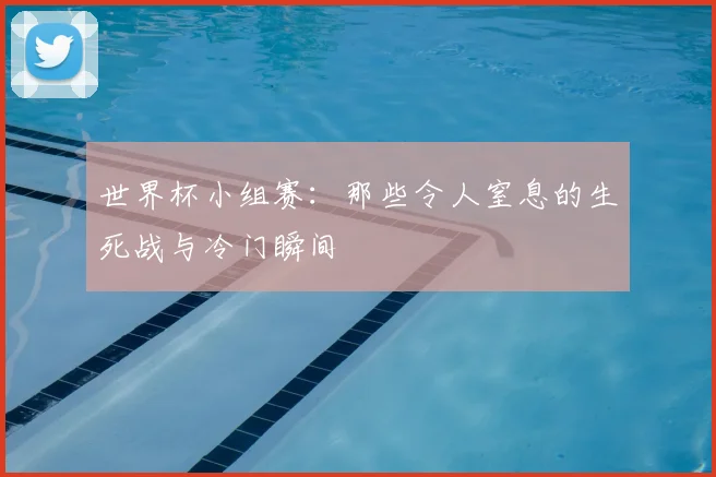 世界杯小组赛：那些令人窒息的生死战与冷门瞬间