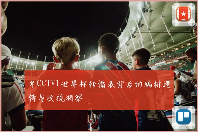 年CCTV1世界杯转播表背后的编排逻辑与收视洞察