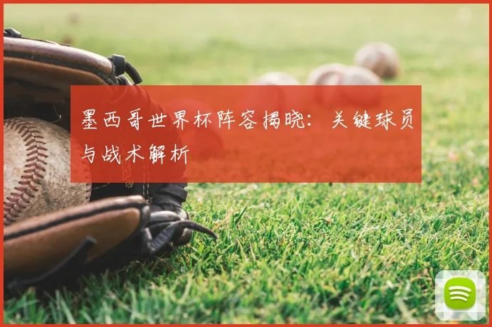 墨西哥世界杯阵容揭晓:关键球员与战术解析