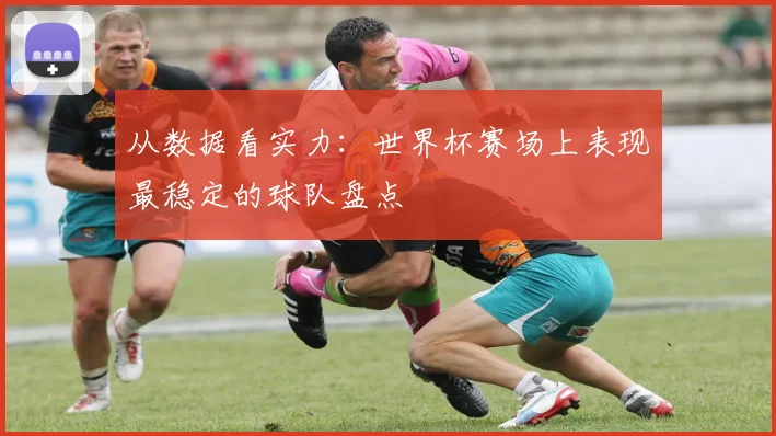 从数据看实力:世界杯赛场上表现最稳定的球队盘点