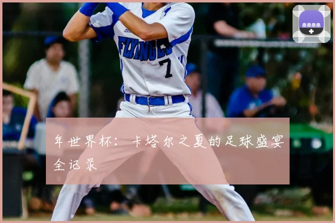 年世界杯：卡塔尔之夏的足球盛宴全记录
