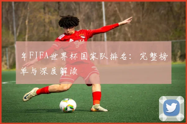 年FIFA世界杯国家队排名:完整榜单与深度解读