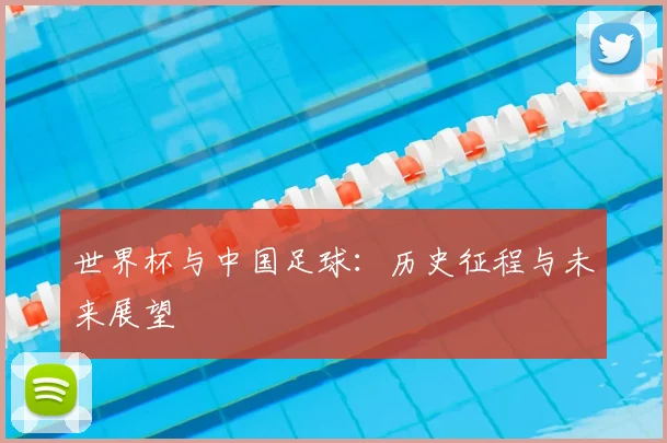 世界杯与中国足球:历史征程与未来展望