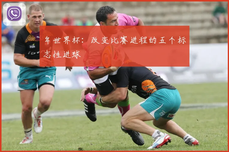年世界杯：改变比赛进程的五个标志性进球