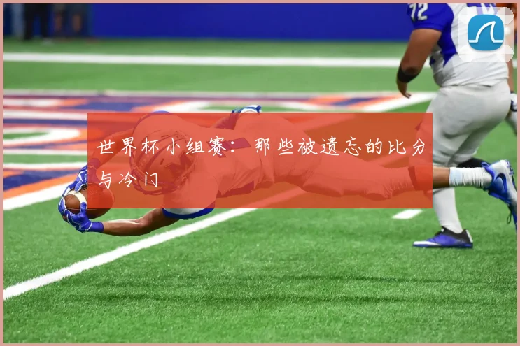 世界杯小组赛:那些被遗忘的比分与冷门
