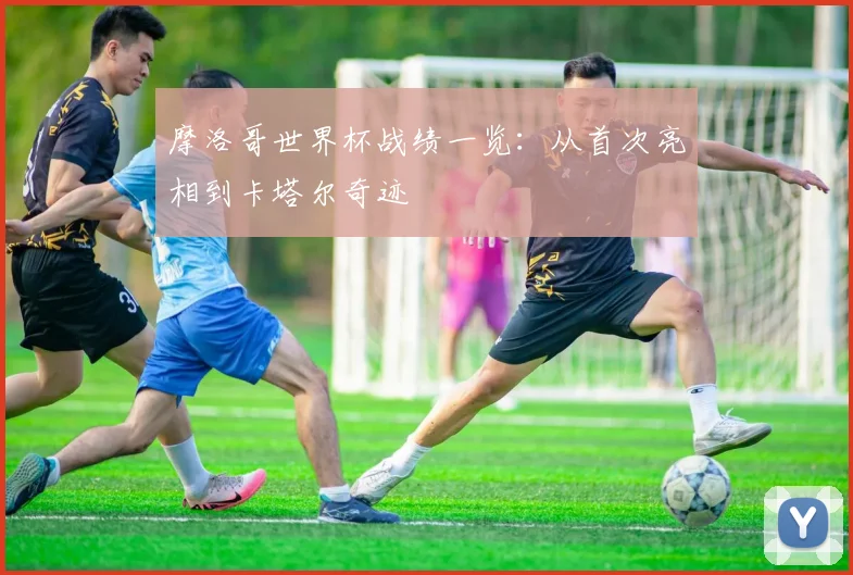 摩洛哥世界杯战绩一览:从首次亮相到卡塔尔奇迹