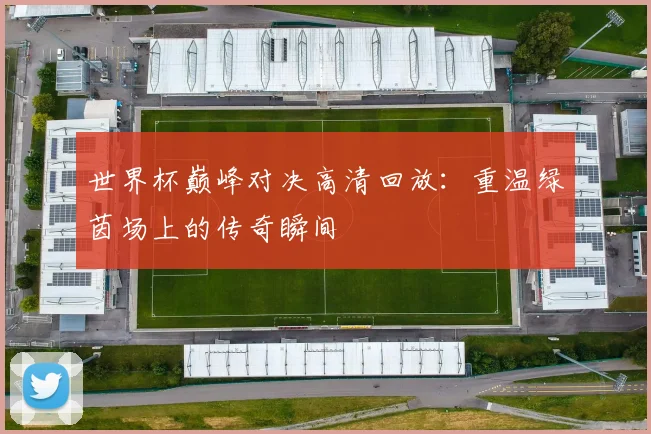 世界杯巅峰对决高清回放:重温绿茵场上的传奇瞬间