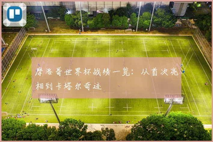 摩洛哥世界杯战绩一览:从首次亮相到卡塔尔奇迹