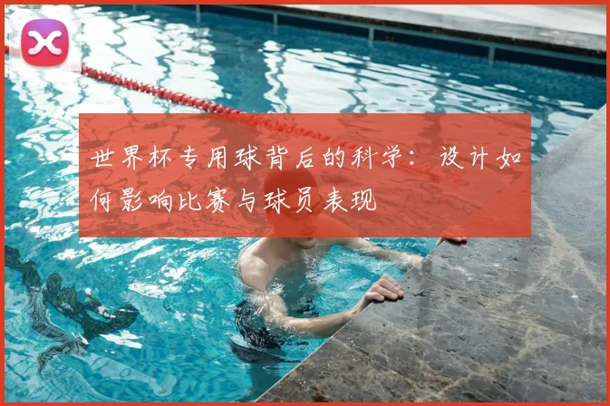 世界杯专用球背后的科学：设计如何影响比赛与球员表现