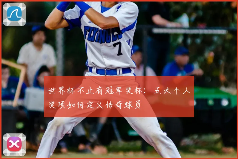 世界杯不止有冠军奖杯：五大个人奖项如何定义传奇球员