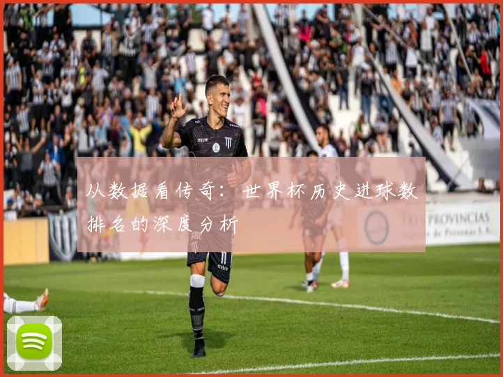 从数据看传奇:世界杯历史进球数排名的深度分析