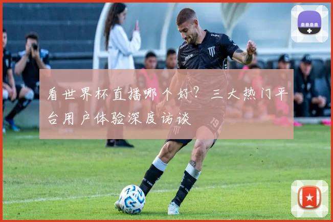 看世界杯直播哪个好？三大热门平台用户体验深度访谈