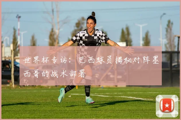 世界杯专访：巴西球员揭秘对阵墨西哥的战术部署