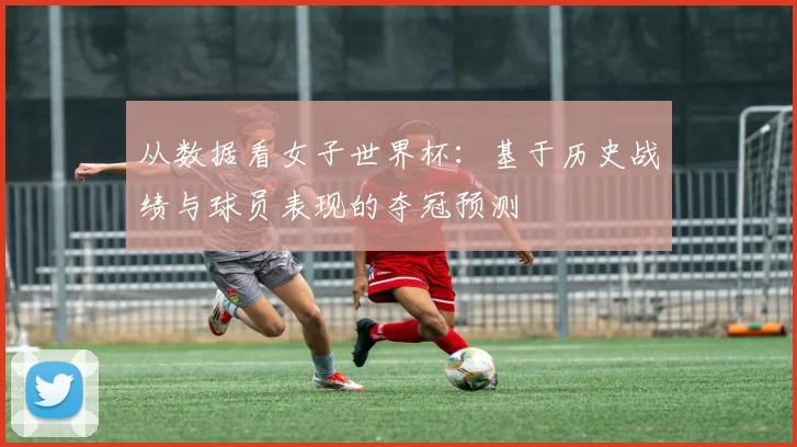 从数据看女子世界杯：基于历史战绩与球员表现的夺冠预测
