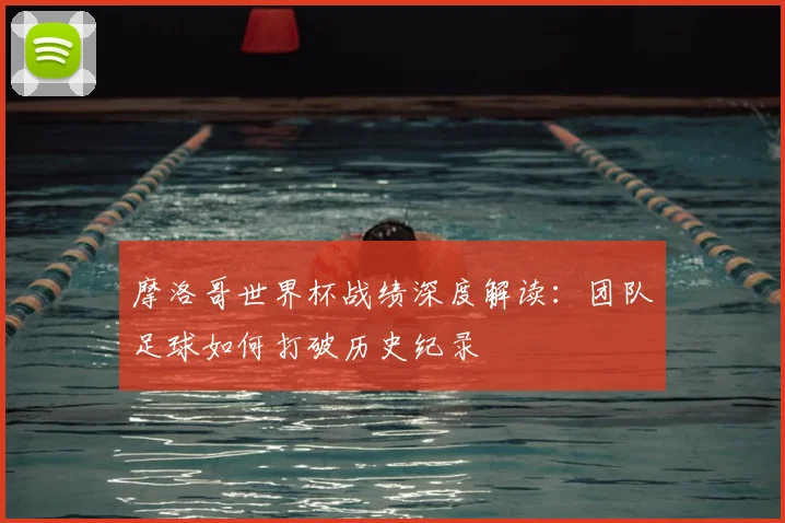 摩洛哥世界杯战绩深度解读:团队足球如何打破历史纪录